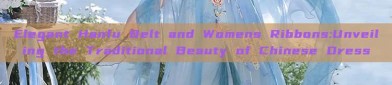 Elegant Hanfu Belt and Womens Ribbons:Unveiling the Traditional Beauty of Chinese Dress