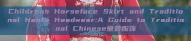 Childrens Horseface Skirt and Traditional Hanfu Headwear:A Guide to Traditional Chinese童装服饰