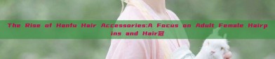 The Rise of Hanfu Hair Accessories:A Focus on Adult Female Hairpins and Hair冠
