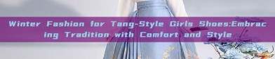 Winter Fashion for Tang-Style Girls Shoes:Embracing Tradition with Comfort and Style