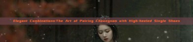 Elegant Combinations:The Art of Pairing Cheongsam with High-heeled Single Shoes