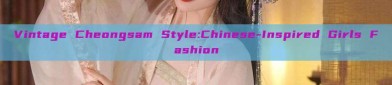 Vintage Cheongsam Style:Chinese-Inspired Girls Fashion