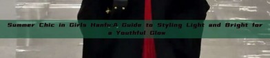 Summer Chic in Girls Hanfu:A Guide to Styling Light and Bright for a Youthful Glow