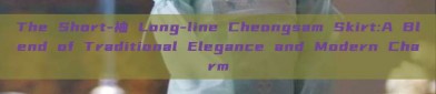 The Short-袖 Long-line Cheongsam Skirt:A Blend of Traditional Elegance and Modern Charm