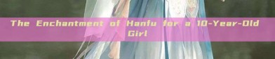 The Enchantment of Hanfu for a 10-Year-Old Girl