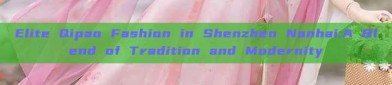 Elite Qipao Fashion in Shenzhen Nanhai:A Blend of Tradition and Modernity