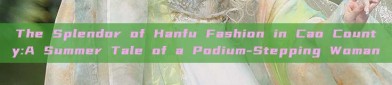 The Splendor of Hanfu Fashion in Cao County:A Summer Tale of a Podium-Stepping Woman