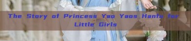 The Story of Princess Yao Yaos Hanfu for Little Girls