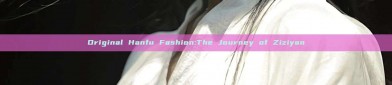 Original Hanfu Fashion:The Journey of Ziziyan