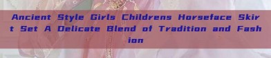 Ancient Style Girls Childrens Horseface Skirt Set A Delicate Blend of Tradition and Fashion