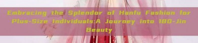 Embracing the Splendor of Hanfu Fashion for Plus-Size Individuals:A Journey into 180-Jin Beauty