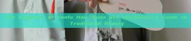 The Evolution of Hanfu Hair Buns and Headbands:A Guide to Traditional Beauty