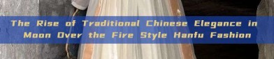 The Rise of Traditional Chinese Elegance in Moon Over the Fire Style Hanfu Fashion