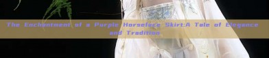 The Enchantment of a Purple Horseface Skirt:A Tale of Elegance and Tradition