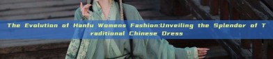 The Evolution of Hanfu Womens Fashion:Unveiling the Splendor of Traditional Chinese Dress