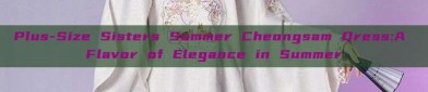 Plus-Size Sisters Summer Cheongsam Dress:A Flavor of Elegance in Summer