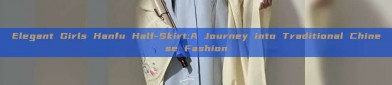 Elegant Girls Hanfu Half-Skirt:A Journey into Traditional Chinese Fashion