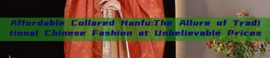 Affordable Collared Hanfu:The Allure of Traditional Chinese Fashion at Unbelievable Prices