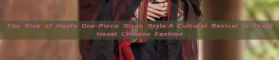 The Rise of Hanfu One-Piece Qiyao Style:A Cultural Revival in Traditional Chinese Fashion
