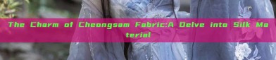 The Charm of Cheongsam Fabric:A Delve into Silk Material