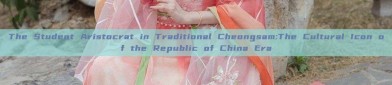 The Student Aristocrat in Traditional Cheongsam:The Cultural Icon of the Republic of China Era