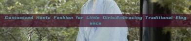Customized Hanfu Fashion for Little Girls:Embracing Traditional Elegance