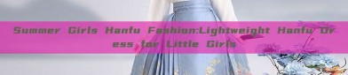 Summer Girls Hanfu Fashion:Lightweight Hanfu Dress for Little Girls