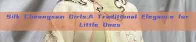 Silk Cheongsam Girls:A Traditional Elegance for Little Ones