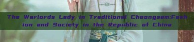 The Warlords Lady in Traditional Cheongsam:Fashion and Society in the Republic of China