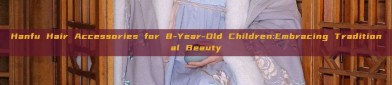 Hanfu Hair Accessories for 8-Year-Old Children:Embracing Traditional Beauty