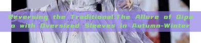 Reversing the Traditional:The Allure of Qipao with Oversized Sleeves in Autumn-Winter
