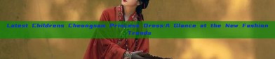 Latest Childrens Cheongsam Princess Dress:A Glance at the New Fashion Trends