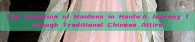 The Evolution of Maidens in Hanfu:A Journey Through Traditional Chinese Attire