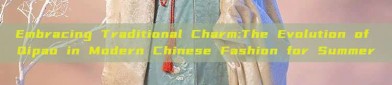 Embracing Traditional Charm:The Evolution of Qipao in Modern Chinese Fashion for Summer