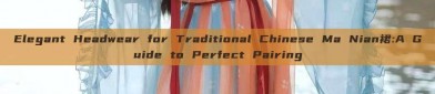 Elegant Headwear for Traditional Chinese Ma Nian裙:A Guide to Perfect Pairing
