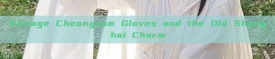 Vintage Cheongsam Gloves and the Old Shanghai Charm