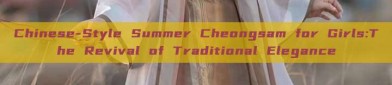 Chinese-Style Summer Cheongsam for Girls:The Revival of Traditional Elegance
