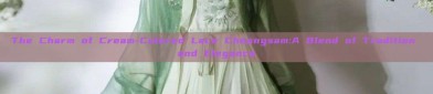 The Charm of Cream-Colored Lace Cheongsam:A Blend of Tradition and Elegance