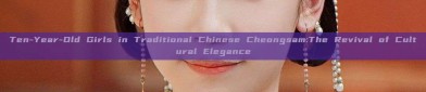 Ten-Year-Old Girls in Traditional Chinese Cheongsam:The Revival of Cultural Elegance