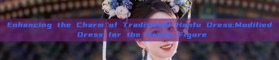 Enhancing the Charm of Traditional Hanfu Dress:Modified Dress for the Petite Figure