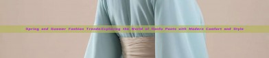 Spring and Summer Fashion Trends:Exploring the World of Hanfu Pants with Modern Comfort and Style