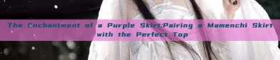The Enchantment of a Purple Skirt:Pairing a Mamenchi Skirt with the Perfect Top