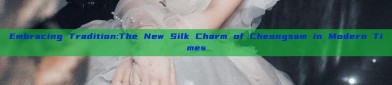 Embracing Tradition:The New Silk Charm of Cheongsam in Modern Times