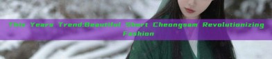 This Years Trend:Beautiful Short Cheongsam Revolutionizing Fashion