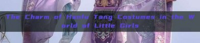 The Charm of Hanfu Tang Costumes in the World of Little Girls