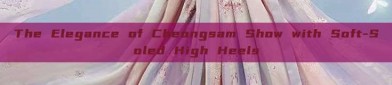 The Elegance of Cheongsam Show with Soft-Soled High Heels