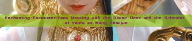 Enchanting Encounter:Yaos Meeting with the Divine Deer and the Splendor of Hanfu as Wang Zhaojun