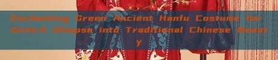 Enchanting Green Ancient Hanfu Costume for Girls:A Glimpse into Traditional Chinese Beauty