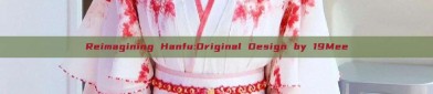 Reimagining Hanfu:Original Design by 19Mee