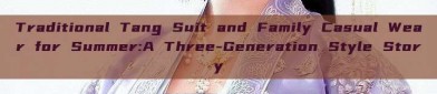 Traditional Tang Suit and Family Casual Wear for Summer:A Three-Generation Style Story